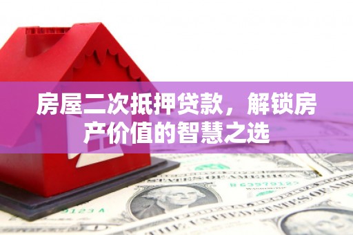 晋江房屋二次抵押贷款，解锁房产价值的智慧之选