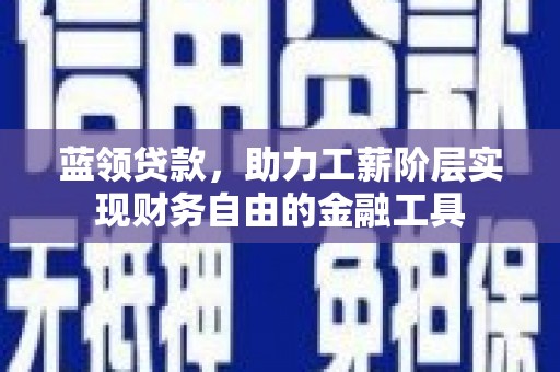 晋江蓝领贷款，助力工薪阶层实现财务自由的金融工具
