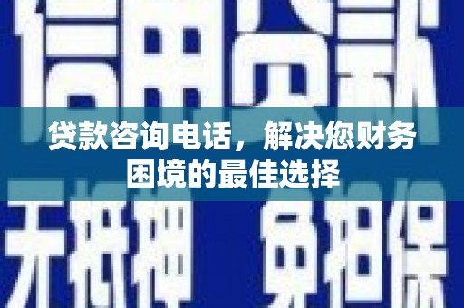 晋江贷款咨询电话，解决您财务困境的最佳选择