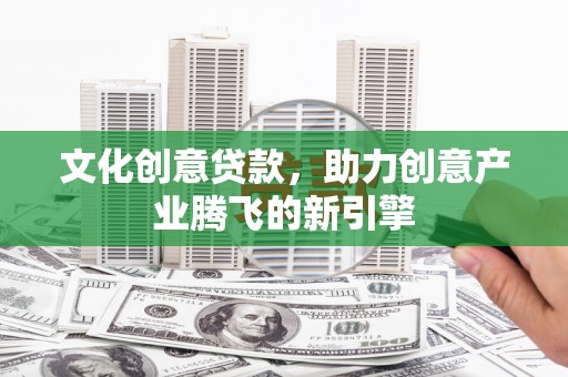 晋江文化创意贷款，助力创意产业腾飞的新引擎