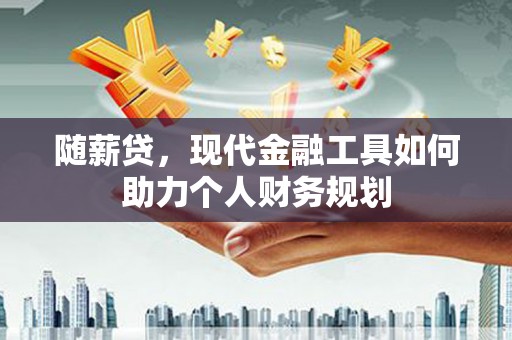 晋江随薪贷，现代金融工具如何助力个人财务规划