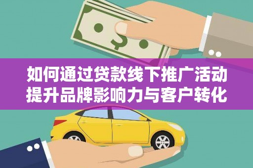 晋江如何通过贷款线下推广活动提升品牌影响力与客户转化率