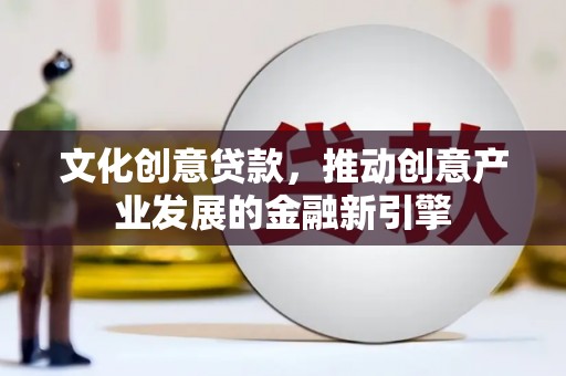 晋江文化创意贷款，推动创意产业发展的金融新引擎