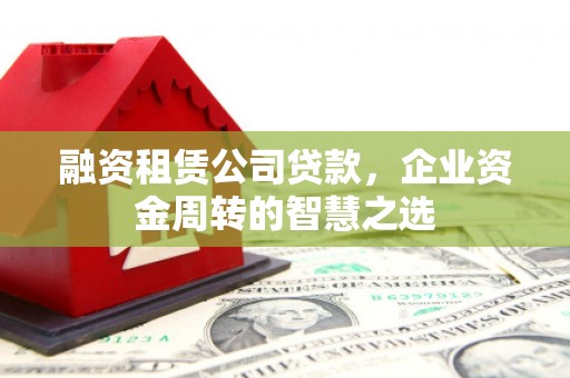 晋江融资租赁公司贷款，企业资金周转的智慧之选