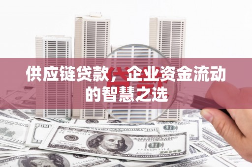 晋江供应链贷款，企业资金流动的智慧之选