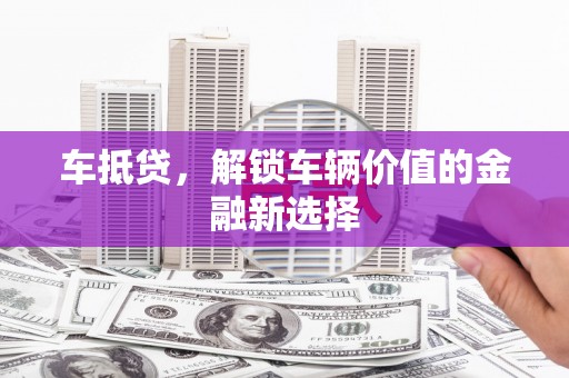 晋江车抵贷，解锁车辆价值的金融新选择