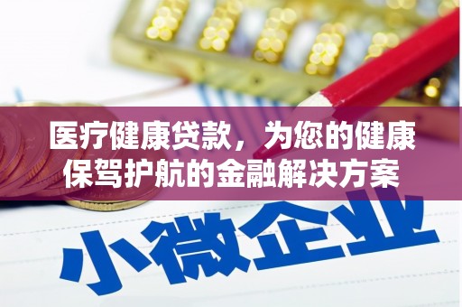 晋江医疗健康贷款，为您的健康保驾护航的金融解决方案