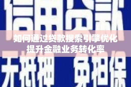 晋江如何通过贷款搜索引擎优化提升金融业务转化率