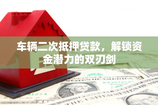 晋江车辆二次抵押贷款，解锁资金潜力的双刃剑