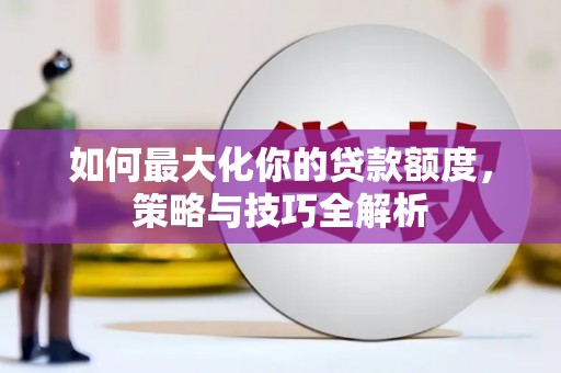 晋江如何最大化你的贷款额度，策略与技巧全解析
