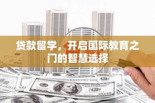 晋江贷款留学，开启国际教育之门的智慧选择