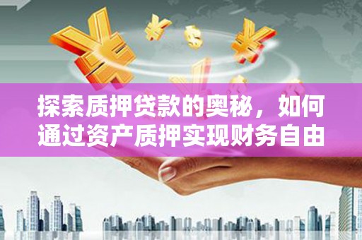晋江探索质押贷款的奥秘，如何通过资产质押实现财务自由