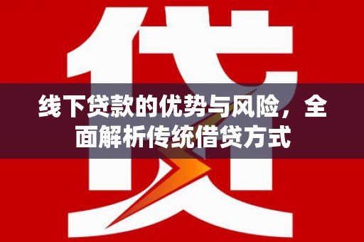 晋江线下贷款的优势与风险，全面解析传统借贷方式