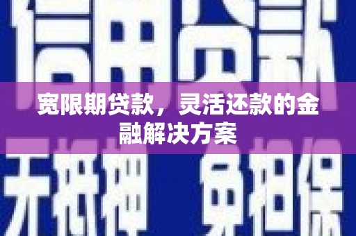 晋江宽限期贷款，灵活还款的金融解决方案