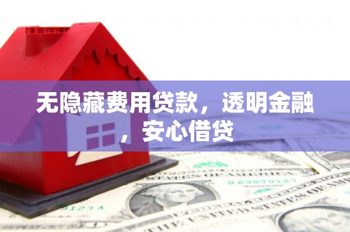 晋江无隐藏费用贷款，透明金融，安心借贷