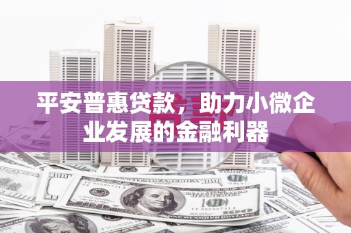 晋江平安普惠贷款，助力小微企业发展的金融利器