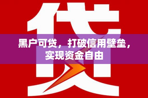 晋江黑户可贷，打破信用壁垒，实现资金自由