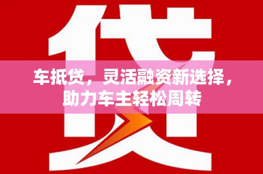 晋江车抵贷，灵活融资新选择，助力车主轻松周转