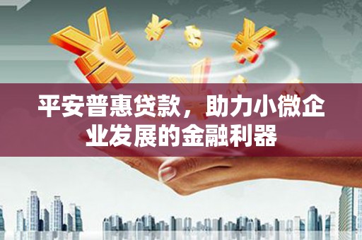 晋江平安普惠贷款，助力小微企业发展的金融利器