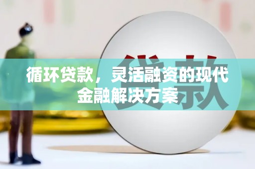 晋江循环贷款，灵活融资的现代金融解决方案