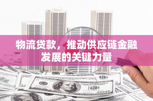 晋江物流贷款，推动供应链金融发展的关键力量