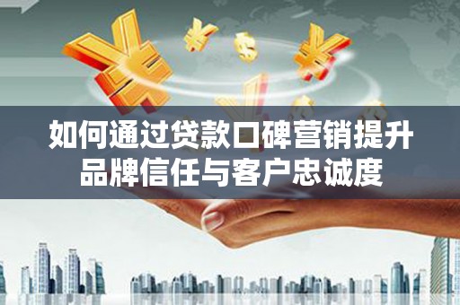 晋江如何通过贷款口碑营销提升品牌信任与客户忠诚度