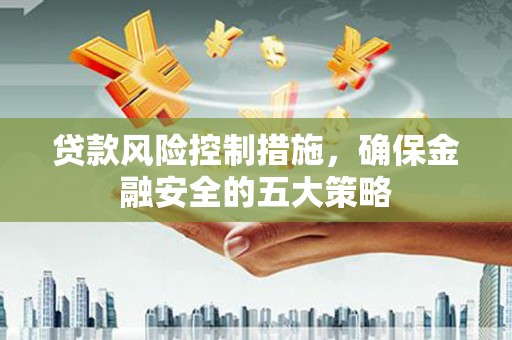 晋江贷款风险控制措施，确保金融安全的五大策略