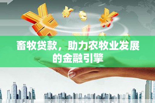 晋江畜牧贷款，助力农牧业发展的金融引擎