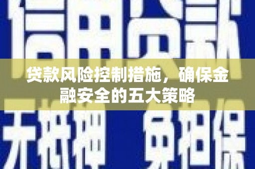 晋江贷款风险控制措施，确保金融安全的五大策略