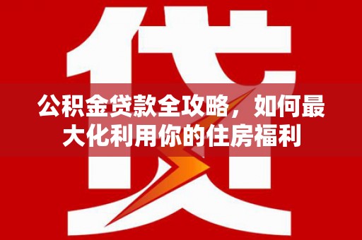 晋江公积金贷款全攻略，如何最大化利用你的住房福利