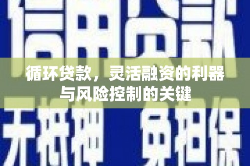 晋江循环贷款，灵活融资的利器与风险控制的关键