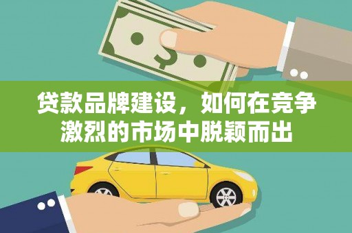 晋江贷款品牌建设，如何在竞争激烈的市场中脱颖而出