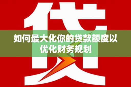 晋江如何最大化你的贷款额度以优化财务规划