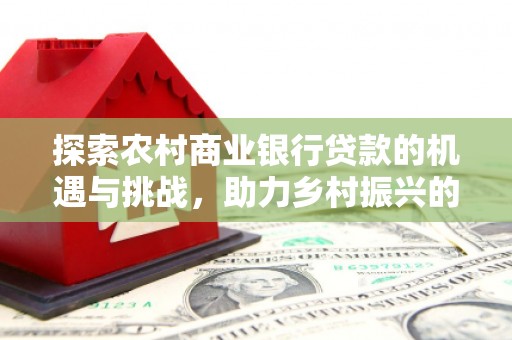 晋江探索农村商业银行贷款的机遇与挑战，助力乡村振兴的金融引擎