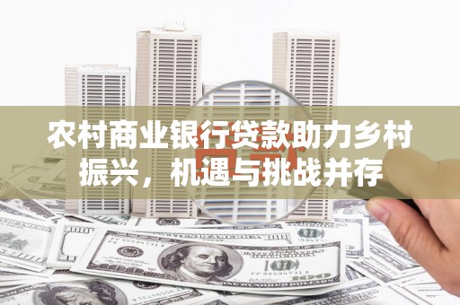 晋江农村商业银行贷款助力乡村振兴，机遇与挑战并存