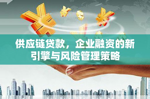 晋江供应链贷款，企业融资的新引擎与风险管理策略