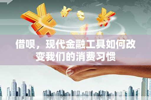 晋江借呗，现代金融工具如何改变我们的消费习惯