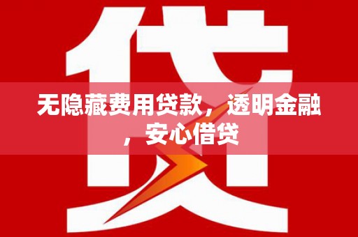 晋江无隐藏费用贷款，透明金融，安心借贷