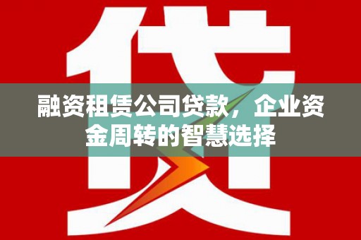 晋江融资租赁公司贷款，企业资金周转的智慧选择
