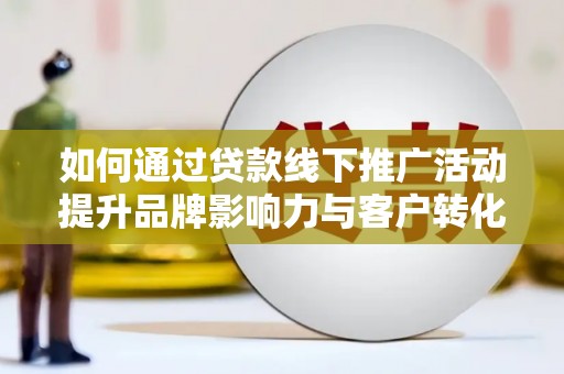 晋江如何通过贷款线下推广活动提升品牌影响力与客户转化率