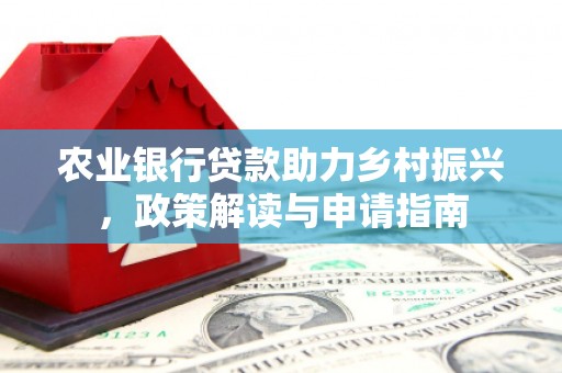 晋江农业银行贷款助力乡村振兴，政策解读与申请指南