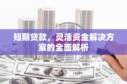 晋江短期贷款，灵活资金解决方案的全面解析