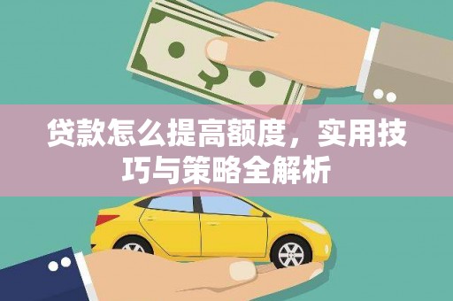 晋江贷款怎么提高额度，实用技巧与策略全解析