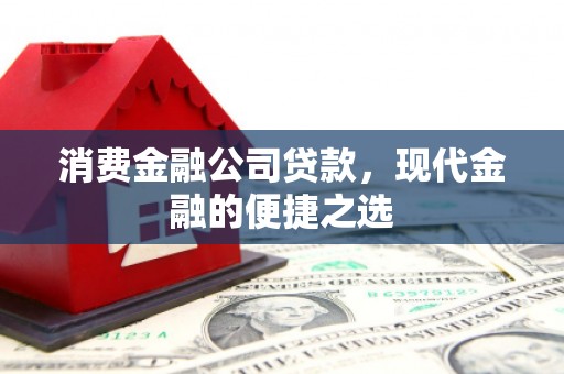 晋江消费金融公司贷款，现代金融的便捷之选