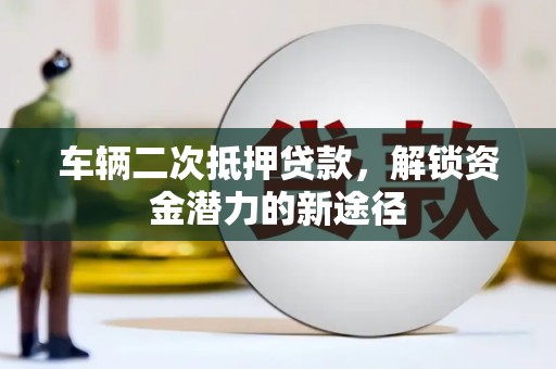 晋江车辆二次抵押贷款，解锁资金潜力的新途径