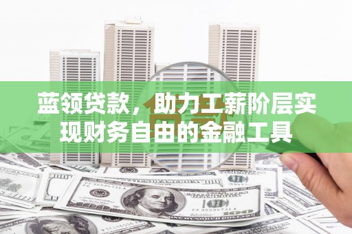 晋江蓝领贷款，助力工薪阶层实现财务自由的金融工具