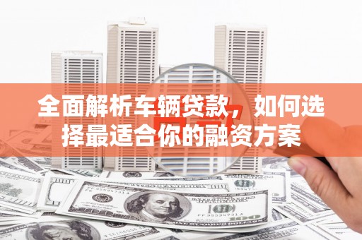 晋江全面解析车辆贷款，如何选择最适合你的融资方案