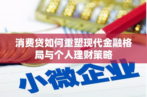 晋江消费贷如何重塑现代金融格局与个人理财策略