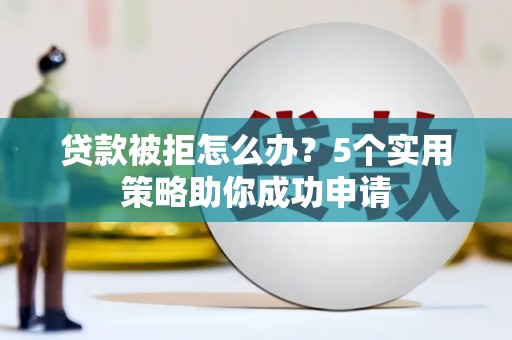 晋江贷款被拒怎么办？5个实用策略助你成功申请