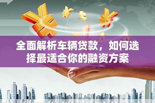 晋江全面解析车辆贷款，如何选择最适合你的融资方案